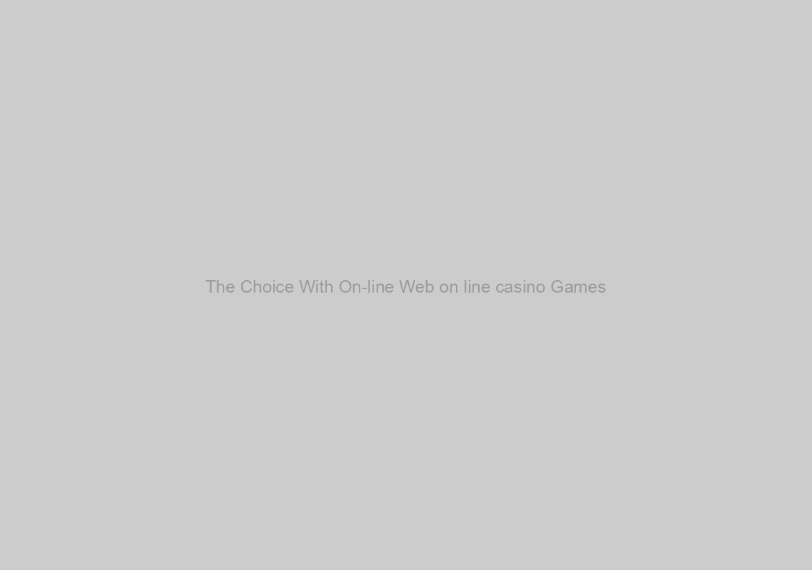 The Choice With On-line Web on line casino Games